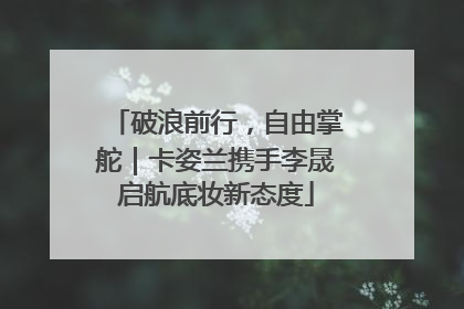 破浪前行，自由掌舵｜卡姿兰携手李晟启航底妆新态度