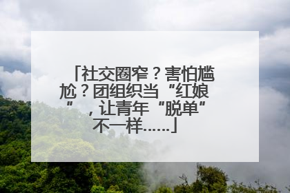 社交圈窄？害怕尴尬？团组织当“红娘”，让青年“脱单”不一样……