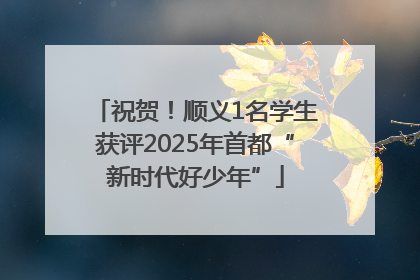 祝贺！顺义1名学生获评2025年首都“新时代好少年”