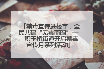 禁毒宣传进楼宇，全民共建“无毒商圈”——积玉桥街道开启禁毒宣传月系列活动