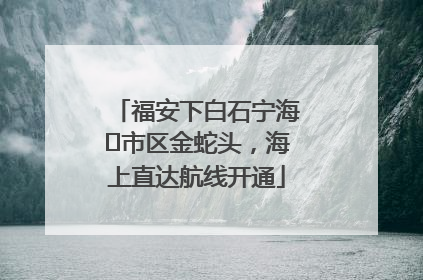 福安下白石宁海⇆市区金蛇头，海上直达航线开通
