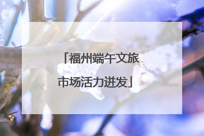 福州端午文旅市场活力迸发
