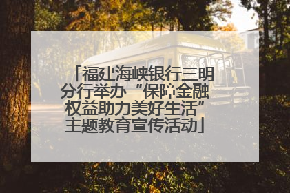 福建海峡银行三明分行举办“保障金融权益助力美好生活”主题教育宣传活动