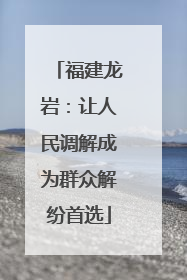 福建龙岩：让人民调解成为群众解纷首选