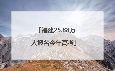 福建25.88万人报名今年高考