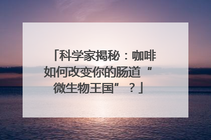 科学家揭秘：咖啡如何改变你的肠道“微生物王国”？