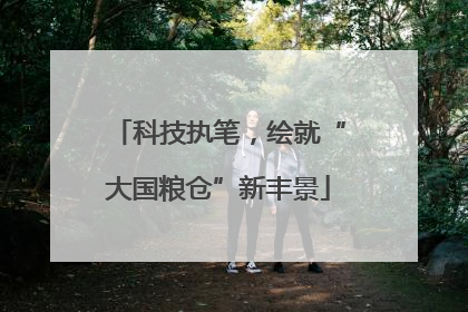 科技执笔，绘就“大国粮仓”新丰景