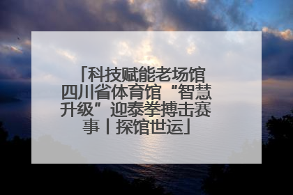科技赋能老场馆 四川省体育馆“智慧升级”迎泰拳搏击赛事丨探馆世运