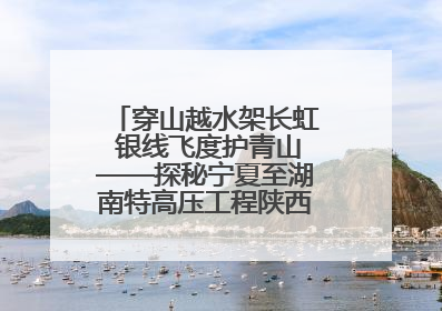 穿山越水架长虹 银线飞度护青山——探秘宁夏至湖南特高压工程陕西段建设现场