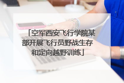 空军西安飞行学院某部开展飞行员野战生存和定向越野训练