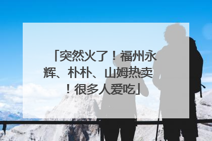 突然火了！福州永辉、朴朴、山姆热卖！很多人爱吃