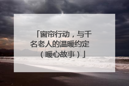 窗帘行动，与千名老人的温暖约定（暖心故事）