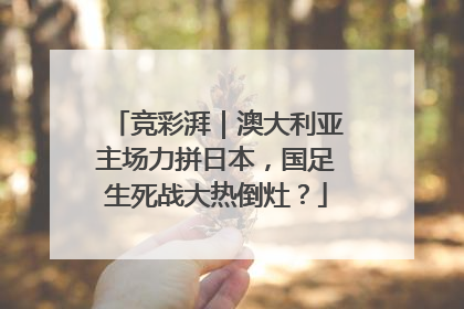 竞彩湃｜澳大利亚主场力拼日本，国足生死战大热倒灶？