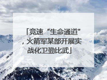 竞速“生命通道”，火箭军某部开展实战化卫勤比武