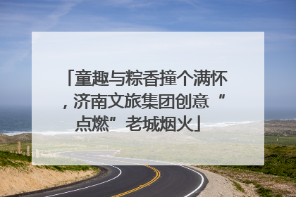 童趣与粽香撞个满怀，济南文旅集团创意“点燃”老城烟火