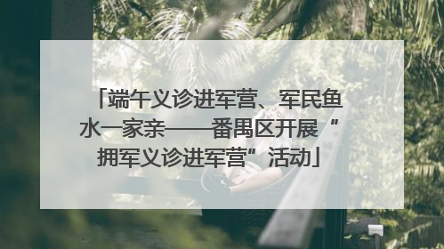 端午义诊进军营、军民鱼水一家亲——番禺区开展“拥军义诊进军营”活动