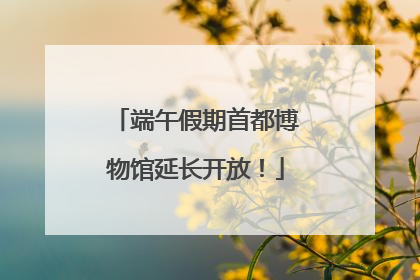 端午假期首都博物馆延长开放！