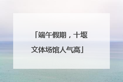 端午假期，十堰文体场馆人气高