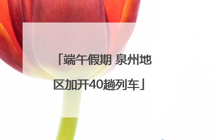 端午假期 泉州地区加开40趟列车