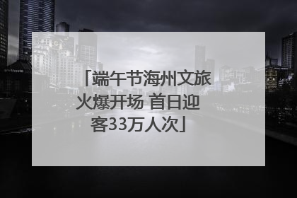 端午节海州文旅火爆开场 首日迎客33万人次