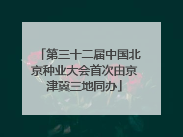 第三十二届中国北京种业大会首次由京津冀三地同办