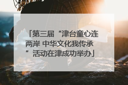 第三届“津台童心连两岸 中华文化我传承”活动在津成功举办