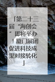 第二十三届“海创会”即将举办！厦门展团促进科技成果对接转化