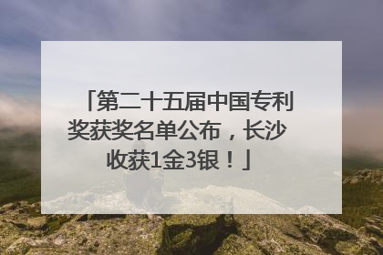 第二十五届中国专利奖获奖名单公布，长沙收获1金3银！
