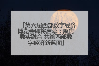 第六届西部数字经济博览会即将启幕：聚焦数实融合 共绘西部数字经济新蓝图