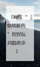 网红“情绪解药”捏捏玩具隐患多