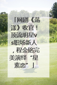 网剧《荡漾》收官！顶流明星vs职场新人，程金铭完美演绎“星素恋”