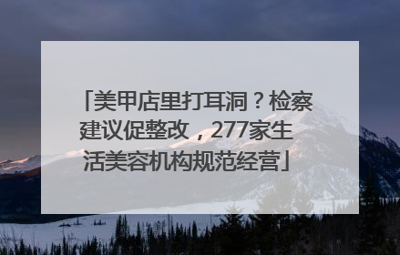美甲店里打耳洞？检察建议促整改，277家生活美容机构规范经营