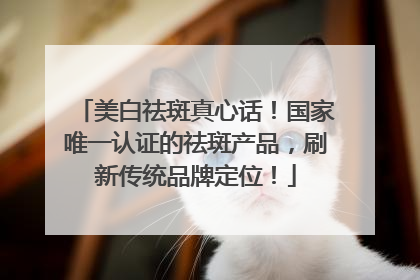美白祛斑真心话！国家唯一认证的祛斑产品，刷新传统品牌定位！