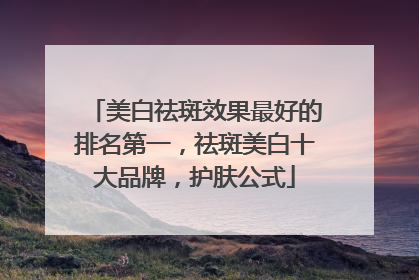 美白祛斑效果最好的排名第一，祛斑美白十大品牌，护肤公式