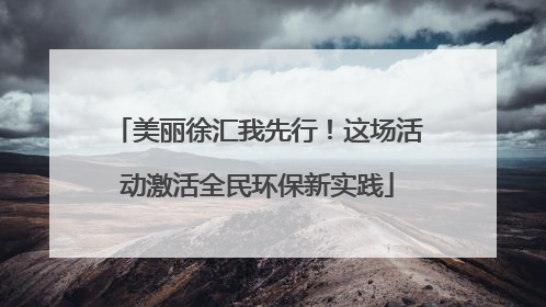 美丽徐汇我先行！这场活动激活全民环保新实践