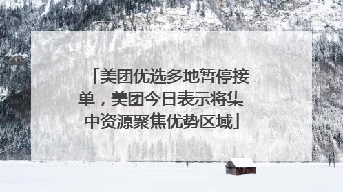 美团优选多地暂停接单，美团今日表示将集中资源聚焦优势区域