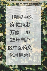 精彩中医药 健康惠万家：2025年自治区中医药文化月启幕