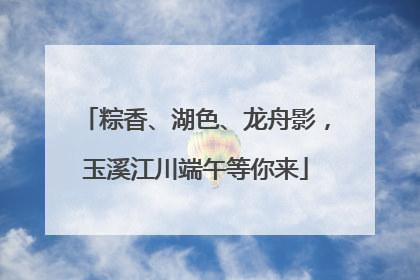 粽香、湖色、龙舟影，玉溪江川端午等你来