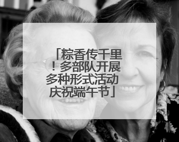 粽香传千里！多部队开展多种形式活动庆祝端午节