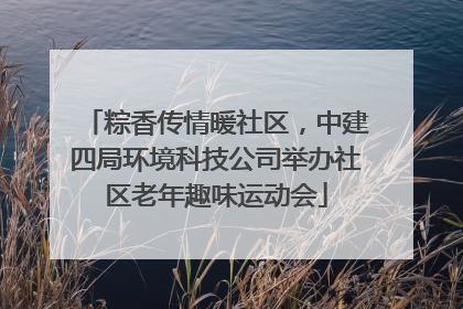 粽香传情暖社区，中建四局环境科技公司举办社区老年趣味运动会