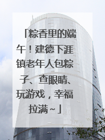 粽香里的端午！建德下涯镇老年人包粽子、查眼睛、玩游戏，幸福拉满～