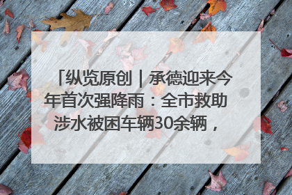 纵览原创｜承德迎来今年首次强降雨：全市救助涉水被困车辆30余辆，8日晚市区已无积水路段，交通恢复畅通