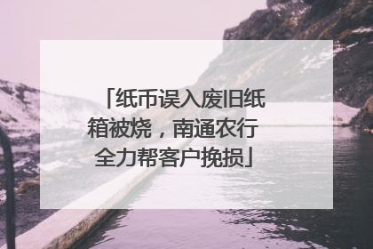 纸币误入废旧纸箱被烧，南通农行全力帮客户挽损