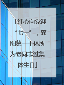 红心向党迎“七一”，襄阳第一干休所为老同志过集体生日
