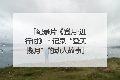 纪录片《登月·进行时》：记录“登天揽月”的动人故事