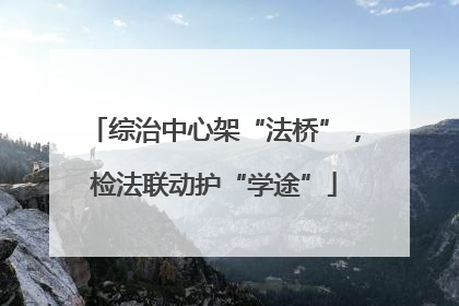 综治中心架“法桥”，检法联动护“学途”