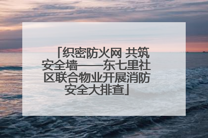 织密防火网 共筑安全墙——东七里社区联合物业开展消防安全大排查