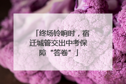 终场铃响时，宿迁城管交出中考保障“答卷”