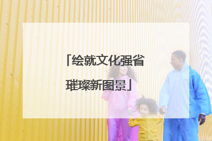 绘就文化强省璀璨新图景