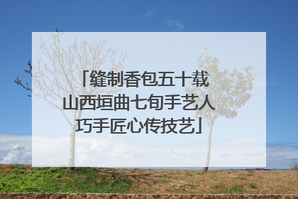 缝制香包五十载 山西垣曲七旬手艺人巧手匠心传技艺